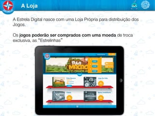 A Loja

A Estrela Digital nasce com uma Loja Própria para distribuição dos
Jogos.

Os jogos poderão ser comprados com uma moeda de troca
exclusiva, as “Estrelinhas”

 