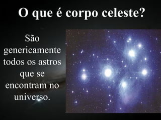 O que é corpo celeste? São genericamente todos os astros que se encontram no universo. 