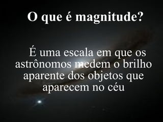 O que é magnitude? É uma escala em que os astrônomos medem o brilho aparente dos objetos que aparecem no céu 