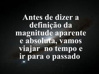 Antes de dizer a definição da magnitude aparente e absoluta, vamos viajar  no tempo e ir para o passado  