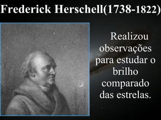 Frederick Herschell(1738- 1822 ) Realizou observações para estudar o brilho comparado das estrelas. 