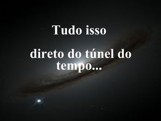 Tudo isso  direto do túnel do tempo... 
