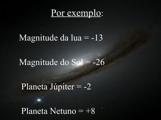 Por exemplo : Magnitude da lua = -13 Magnitude do Sol = -26 Planeta Júpiter = -2  Planeta Netuno = +8 