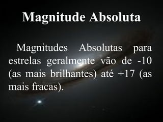 Magnitude Absoluta Magnitudes Absolutas para estrelas geralmente vão de -10 (as mais brilhantes) até +17 (as mais fracas).  