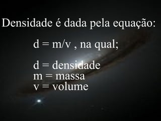Densidade é dada pela equação: d = m/v , na qual; d = densidade m = massa v = volume 