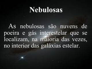 Nebulosas As  nebulosas são nuvens de poeira e gás interestelar que se localizam, na maioria das vezes, no interior das galáxias estelar. 