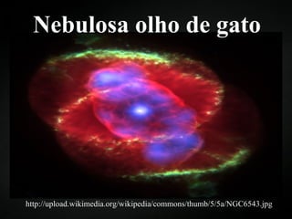 Nebulosa olho de gato http://upload.wikimedia.org/wikipedia/commons/thumb/5/5a/NGC6543.jpg 