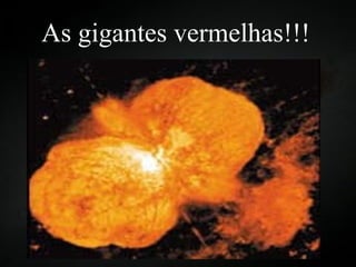As gigantes vermelhas!!! 