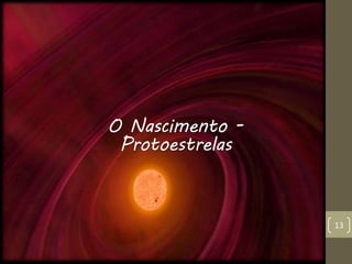 O Nascimento -
Protoestrelas
13
 