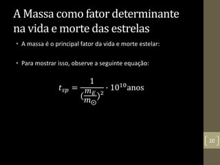 A Massa como fator determinante
na vida e morte das estrelas
• A massa é o principal fator da vida e morte estelar:
• Para mostrar isso, observe a seguinte equação:
𝑡 𝑠𝑝 =
1
(
𝑚 𝐸
𝑚⨀
)²
∙ 1010anos
20
 