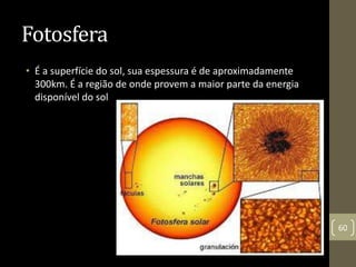 Fotosfera
• É a superfície do sol, sua espessura é de aproximadamente
300km. É a região de onde provem a maior parte da energia
disponível do sol
60
 