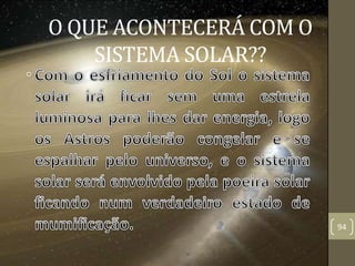 O QUE ACONTECERÁ COM O
SISTEMA SOLAR??
94
 