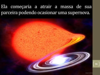 Ela começaria a atrair a massa de sua
parceira podendo ocasionar uma supernova.
96
 