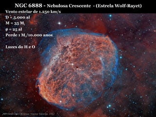 NGC 6888 - Nebulosa Crescente - (Estrela Wolf-Rayet)
Vento estelar de 1.250 km/s
D = 5.000 al
M = 35 M
φ = 25 al
Perde 1 M/10.000 anos
Luzes do H e O
 