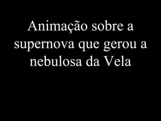 Animação sobre a
supernova que gerou a
nebulosa da Vela
 
