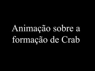 Animação sobre a
formação de Crab
 