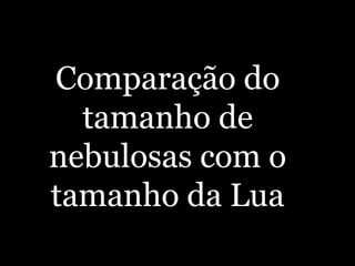 Comparação do
tamanho de
nebulosas com o
tamanho da Lua
 