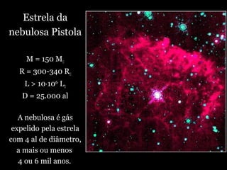 Estrela da
nebulosa Pistola
M = 150 M
R = 300-340 R
L > 10⋅106
L
D = 25.000 al
A nebulosa é gás
expelido pela estrela
com 4 al de diâmetro,
a mais ou menos
4 ou 6 mil anos.
 