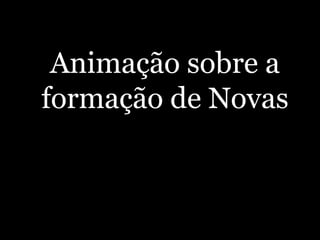 Animação sobre a
formação de Novas
 