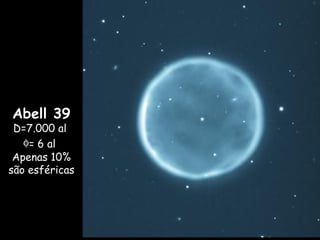 Abell 39
D=7.000 al
φ= 6 al
Apenas 10%
são esféricas
 