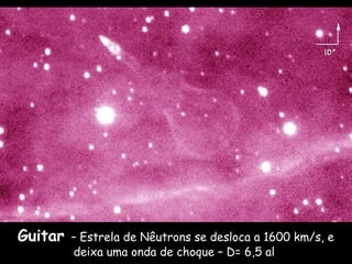 Guitar – Estrela de Nêutrons se desloca a 1600 km/s, e
deixa uma onda de choque – D= 6,5 al
 