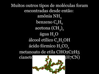 Muitos outros tipos de moléculas foram
encontradas desde então:
amônia NH3
benzeno C6H6
acetona (CH3)2
água H2O
álcool etílico C2H5OH
ácido fórmico H2CO2
metanoato de etila CHO2C2H5
cianeto de n-propila (C3H7CN)
 