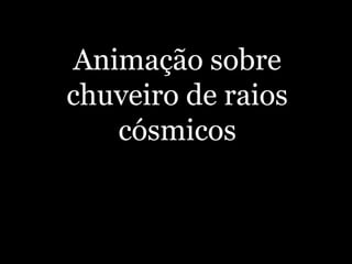 Animação sobre
chuveiro de raios
cósmicos
 