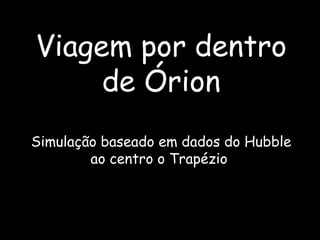 Viagem por dentro
de Órion
Simulação baseado em dados do Hubble
ao centro o Trapézio
 