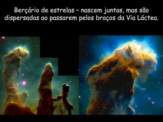 Berçário de estrelas – nascem juntas, mas são
dispersadas ao passarem pelos braços da Via Láctea.
 