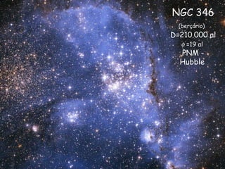 NGC 346
(berçário)
D=210.000 al
φ =19 al
PNM -
Hubble
 