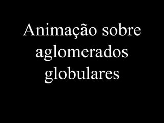 Animação sobre
aglomerados
globulares
 