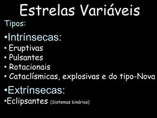 Estrelas Variáveis
Tipos:
•Intrínsecas:
• Eruptivas
• Pulsantes
• Rotacionais
• Cataclísmicas, explosivas e do tipo-Nova
•Extrínsecas:
•Eclipsantes (Sistemas binários)
 