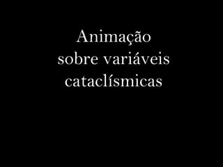 Animação
sobre variáveis
cataclísmicas
 