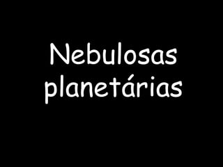 Nebulosas
planetárias
 