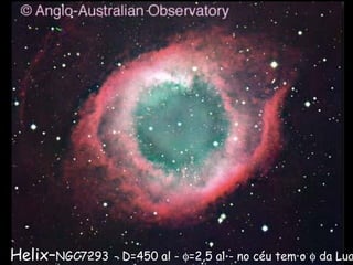 Helix–NGC7293 - D=450 al - φ=2,5 al - no céu tem o φ da Lua
 