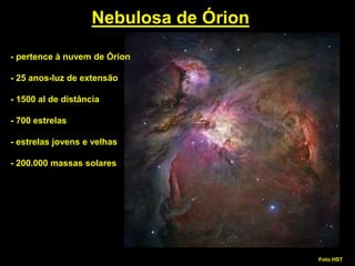 Nebulosa de Órion
- pertence à nuvem de Órion
- 25 anos-luz de extensão
- 1500 al de distância
- 700 estrelas
- estrelas jovens e velhas
- 200.000 massas solares
Foto HST
 