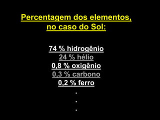 Percentagem dos elementos,
no caso do Sol:
74 % hidrogênio
24 % hélio
0,8 % oxigênio
0,3 % carbono
0,2 % ferro
.
.
.
 