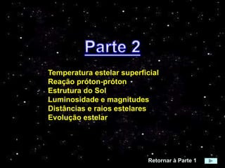 Temperatura estelar superficial
Reação próton-próton
Estrutura do Sol
Luminosidade e magnitudes
Distâncias e raios estelares
Evolução estelar
Retornar à Parte 1
 