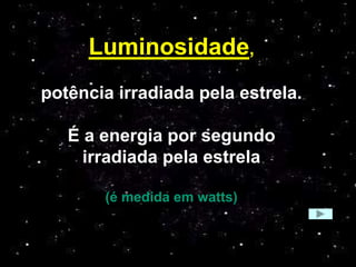 Luminosidade,
potência irradiada pela estrela.
É a energia por segundo
irradiada pela estrela
(é medida em watts)
 