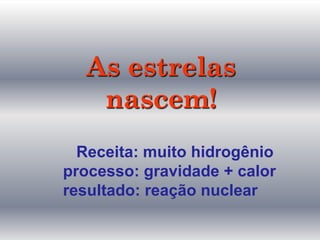 As estrelas
nascem!
Receita: muito hidrogênio
processo: gravidade + calor
resultado: reação nuclear
 