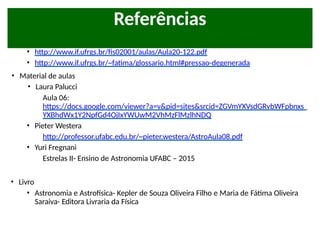 • Sites
• http://www.if.ufrgs.br/fis02001/aulas/Aula20-122.pdf
• http://www.if.ufrgs.br/~fatima/glossario.html#pressao-degenerada
• Material de aulas
• Laura Palucci
Aula 06:
https://docs.google.com/viewer?a=v&pid=sites&srcid=ZGVmYXVsdGRvbWFpbnxs
YXBhdWx1Y2NpfGd4OjIxYWUwM2VhMzFlMzlhNDQ
• Pieter Westera
http://professor.ufabc.edu.br/~pieter.westera/AstroAula08.pdf
• Yuri Fregnani
Estrelas II- Ensino de Astronomia UFABC – 2015
• Livro
• Astronomia e Astrofísica- Kepler de Souza Oliveira Filho e Maria de Fátima Oliveira
Saraiva- Editora Livraria da Física
Referências
 