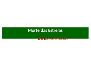 Morte das Estrelas
De baixa Massa!
 