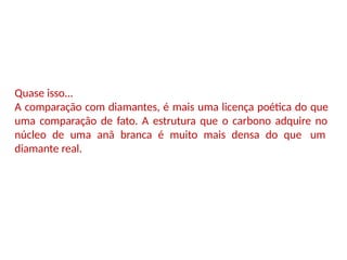 Quase isso...
A comparação com diamantes, é mais uma licença poética do que
uma comparação de fato. A estrutura que o carbono adquire no
núcleo de uma anã branca é muito mais densa do que um
diamante real.
 