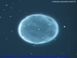 Nebulosa planetária Abell 39
http://1.bp.blogspot.com/_Y_7hig-xGJM/TOFU6k7oOZI/AAAAAAAAAPs/WNl4b6E-pVc/s1600/02+-+Abell+39.jpg
 