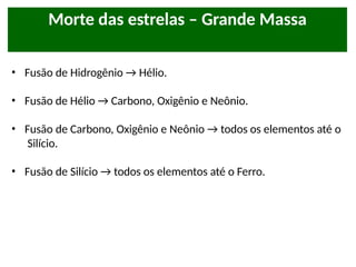 • Fusão de Hidrogênio → Hélio.
• Fusão de Hélio → Carbono, Oxigênio e Neônio.
• Fusão de Carbono, Oxigênio e Neônio → todos os elementos até o
Silício.
• Fusão de Silício → todos os elementos até o Ferro.
Morte das estrelas – Grande Massa
 