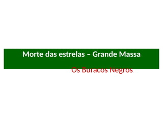 Morte das estrelas – Grande Massa
Os Buracos Negros
 