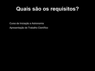 Quais são os requisitos? Curso de Iniciação a Astronomia Apresentação de Trabalho Científico 