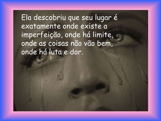 Ela descobriu que seu lugar é exatamente onde existe a imperfeição, onde há limite, onde as coisas não vão bem, onde há luta e dor. 