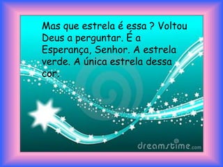 Mas que estrela é essa ? Voltou Deus a perguntar. É a Esperança, Senhor. A estrela verde. A única estrela dessa cor. 