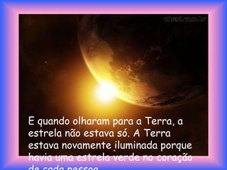 E quando olharam para a Terra, a estrela não estava só. A Terra estava novamente iluminada porque havia uma estrela verde no coração de cada pessoa. 